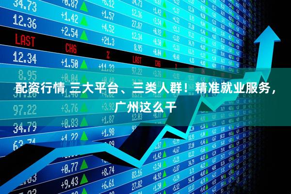 配资行情 三大平台、三类人群！精准就业服务，广州这么干