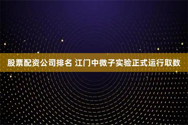 股票配资公司排名 江门中微子实验正式运行取数