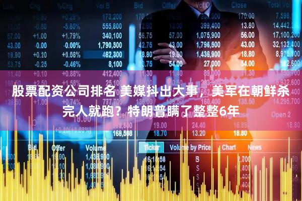 股票配资公司排名 美媒抖出大事，美军在朝鲜杀完人就跑？特朗普瞒了整整6年