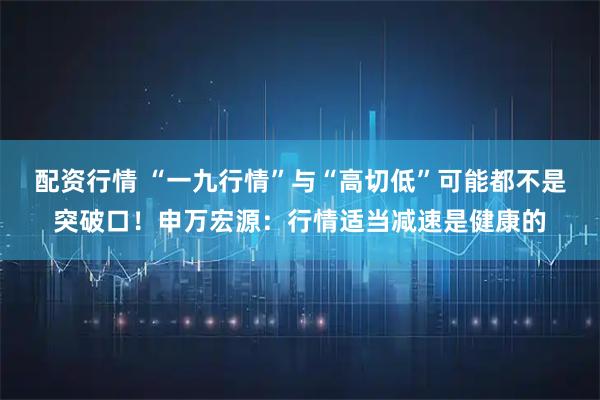 配资行情 “一九行情”与“高切低”可能都不是突破口！申万宏源：行情适当减速是健康的