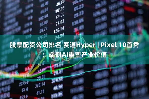 股票配资公司排名 赛道Hyper | Pixel 10首秀：端侧AI重塑产业价值