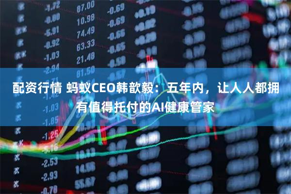 配资行情 蚂蚁CEO韩歆毅：五年内，让人人都拥有值得托付的AI健康管家