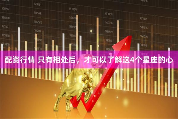 配资行情 只有相处后，才可以了解这4个星座的心