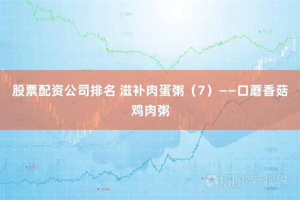 股票配资公司排名 滋补肉蛋粥（7）——口蘑香菇鸡肉粥