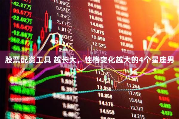 股票配资工具 越长大，性格变化越大的4个星座男