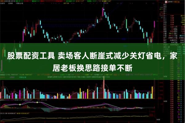 股票配资工具 卖场客人断崖式减少关灯省电，家居老板换思路接单不断