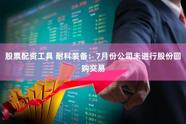 股票配资工具 耐科装备：7月份公司未进行股份回购交易