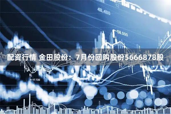 配资行情 金田股份：7月份回购股份5666878股