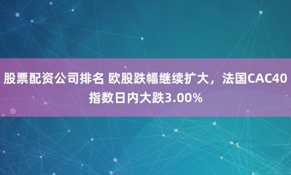 股票配资公司排名 欧股跌幅继续扩大，法国CAC40指数日内大跌3.00%