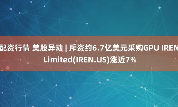 配资行情 美股异动 | 斥资约6.7亿美元采购GPU IREN Limited(IREN.US)涨近7%