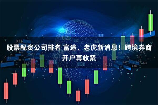 股票配资公司排名 富途、老虎新消息！跨境券商开户再收紧