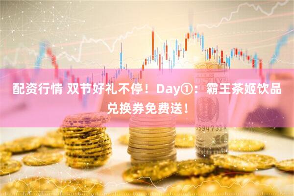 配资行情 双节好礼不停！Day①：霸王茶姬饮品兑换券免费送！
