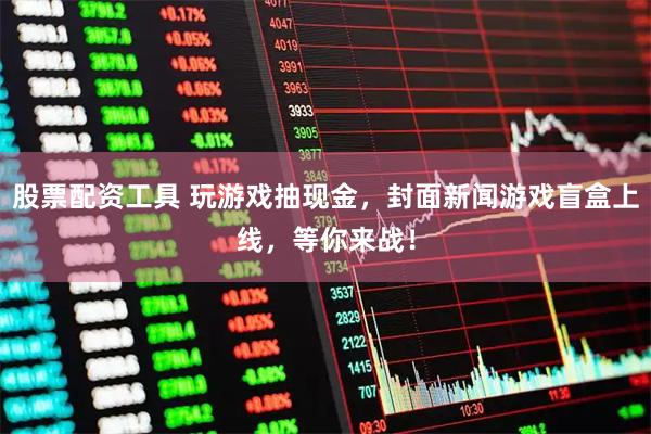 股票配资工具 玩游戏抽现金，封面新闻游戏盲盒上线，等你来战！