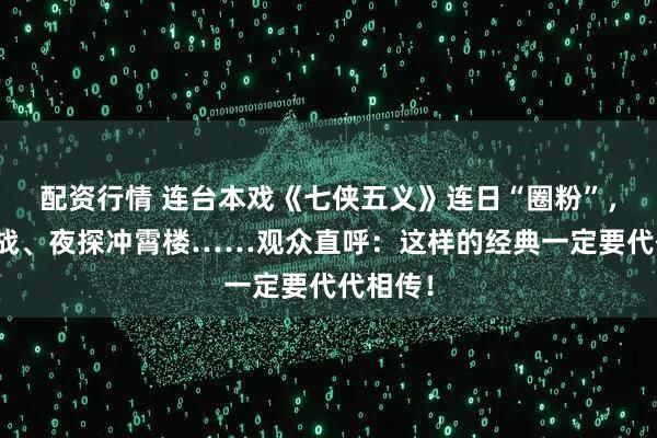 配资行情 连台本戏《七侠五义》连日“圈粉”，屋顶大战、夜探冲霄楼……观众直呼：这样的经典一定要代代相传！