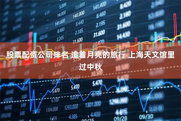 股票配资公司排名 追着月亮的旅行 上海天文馆里过中秋
