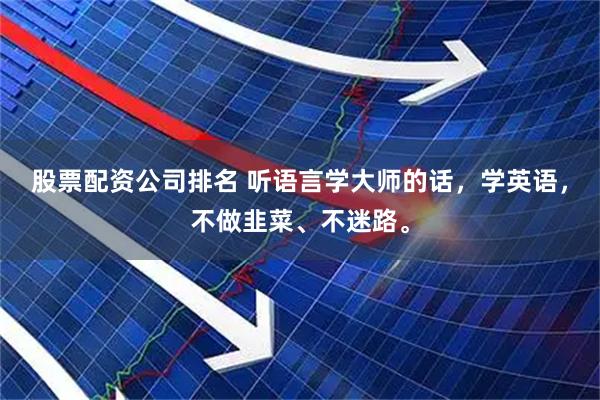 股票配资公司排名 听语言学大师的话，学英语，不做韭菜、不迷路。