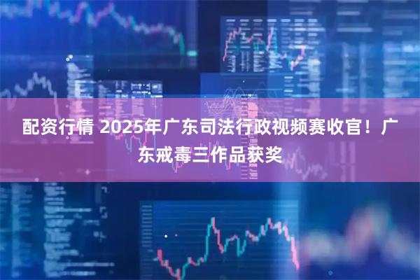 配资行情 2025年广东司法行政视频赛收官!广东戒毒三作品获奖