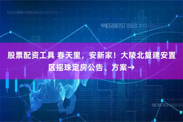 股票配资工具 春天里,安新家!大陵北复建安置区摇珠定房公告、方案→