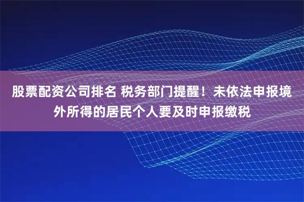 股票配资公司排名 税务部门提醒！未依法申报境外所得的居民个人要及时申报缴税
