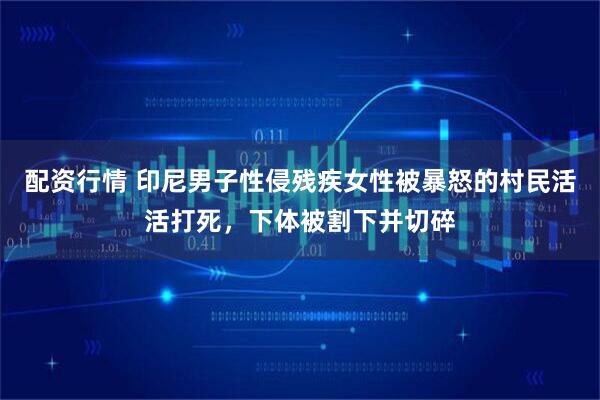 配资行情 印尼男子性侵残疾女性被暴怒的村民活活打死，下体被割下并切碎