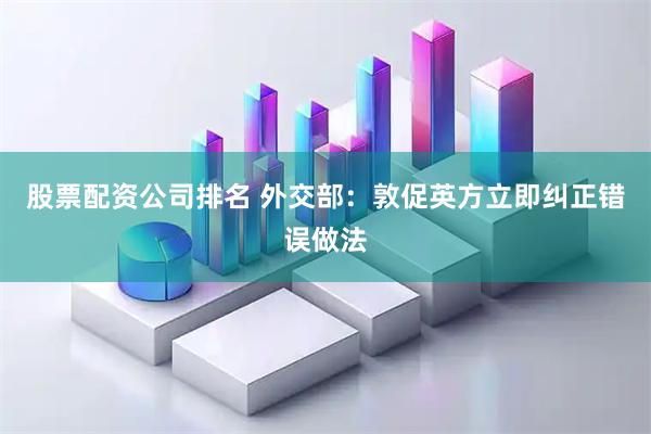 股票配资公司排名 外交部：敦促英方立即纠正错误做法