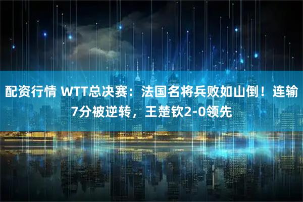 配资行情 WTT总决赛：法国名将兵败如山倒！连输7分被逆转，王楚钦2-0领先