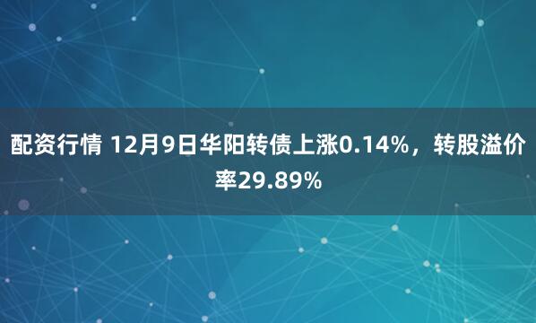 配资行情 12月9日华阳转债上涨0.14%，转股溢价率29.89%