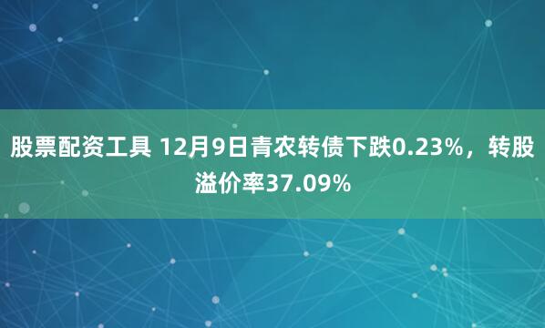 股票配资工具 12月9日青农转债下跌0.23%,转股溢价率37.09%