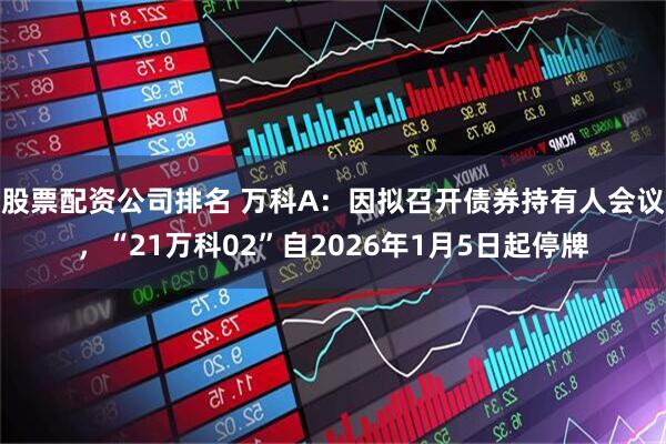 股票配资公司排名 万科A:因拟召开债券持有人会议,“21万科02”自2026年1月5日起停牌