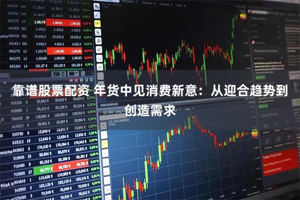 靠谱股票配资 年货中见消费新意：从迎合趋势到创造需求