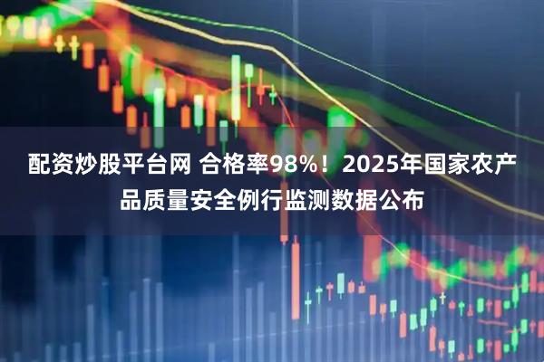 配资炒股平台网 合格率98%！2025年国家农产品质量安全例行监测数据公布