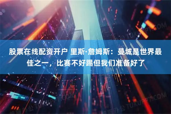 股票在线配资开户 里斯·詹姆斯：曼城是世界最佳之一，比赛不好踢但我们准备好了