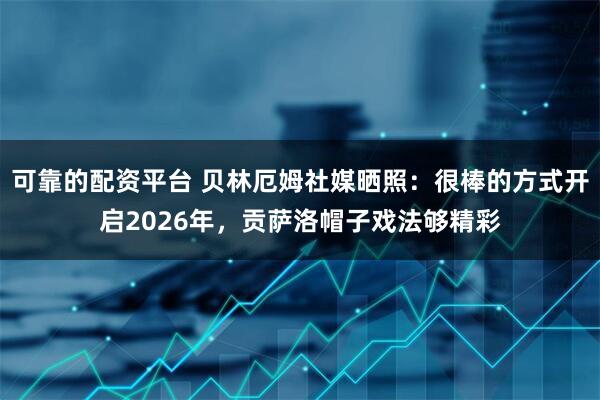 可靠的配资平台 贝林厄姆社媒晒照：很棒的方式开启2026年，贡萨洛帽子戏法够精彩