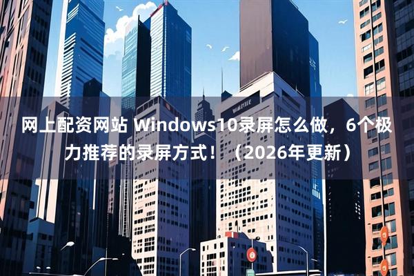 网上配资网站 Windows10录屏怎么做，6个极力推荐的录屏方式！（2026年更新）