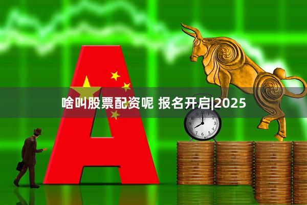 啥叫股票配资呢 报名开启|2025