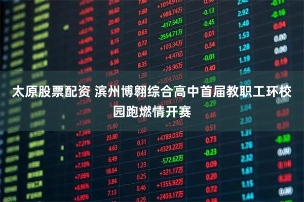 太原股票配资 滨州博翱综合高中首届教职工环校园跑燃情开赛