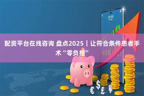 配资平台在线咨询 盘点2025｜让符合条件患者手术“零负担”