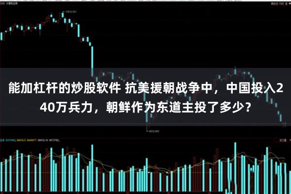 能加杠杆的炒股软件 抗美援朝战争中，中国投入240万兵力，朝鲜作为东道主投了多少？