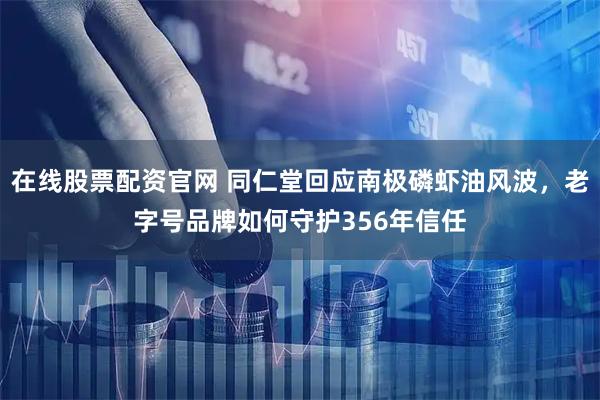 在线股票配资官网 同仁堂回应南极磷虾油风波，老字号品牌如何守护356年信任