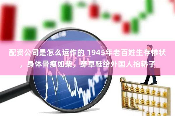 配资公司是怎么运作的 1945年老百姓生存惨状，身体骨瘦如柴，穿草鞋给外国人抬轿子