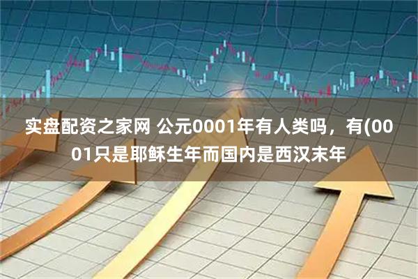 实盘配资之家网 公元0001年有人类吗，有(0001只是耶稣生年而国内是西汉末年