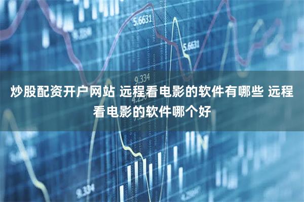 炒股配资开户网站 远程看电影的软件有哪些 远程看电影的软件哪个好