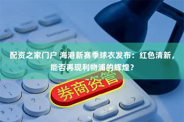 配资之家门户 海港新赛季球衣发布：红色清新，能否再现利物浦的辉煌？