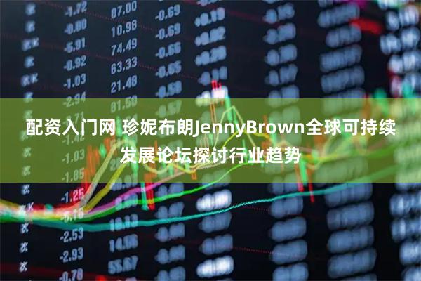 配资入门网 珍妮布朗JennyBrown全球可持续发展论坛探讨行业趋势