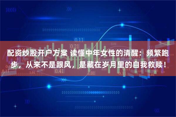 配资炒股开户方案 读懂中年女性的清醒：频繁跑步，从来不是跟风，是藏在岁月里的自我救赎！