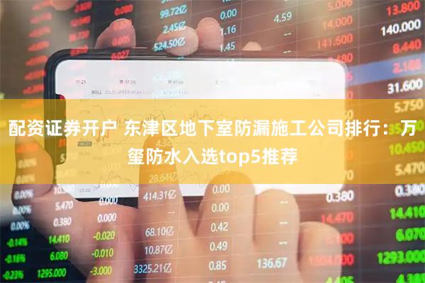 配资证券开户 东津区地下室防漏施工公司排行：万玺防水入选top5推荐