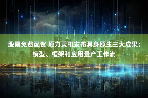 股票免费配资 原力灵机发布具身原生三大成果：模型、框架和应用量产工作流