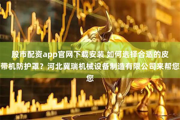 股市配资app官网下载安装 如何选择合适的皮带机防护罩？河北冀瑞机械设备制造有限公司来帮您
