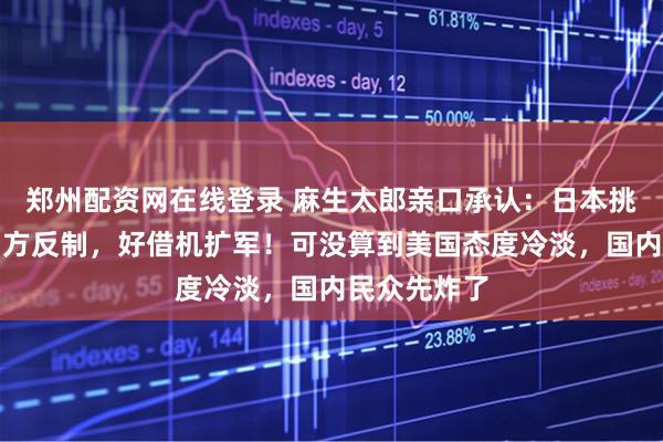 郑州配资网在线登录 麻生太郎亲口承认：日本挑衅就为逼中方反制，好借机扩军！可没算到美国态度冷淡，国内民众先炸了