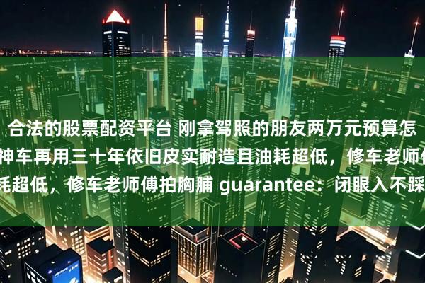 合法的股票配资平台 刚拿驾照的朋友两万元预算怎么选车？这五款二手神车再用三十年依旧皮实耐造且油耗超低，修车老师傅拍胸脯 guarantee：闭眼入不踩坑！